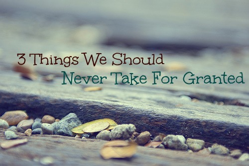 3 Things We Should Never Take For Granted