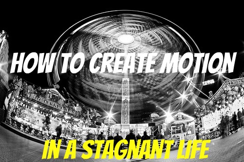 How To Create More Motion in a Stagnant Life