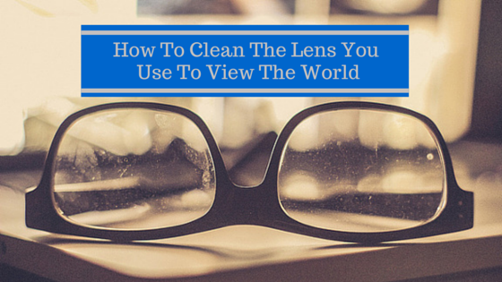 Cleaning The Lens You Use To View The World: 3 Keys To Empower Your Perspective