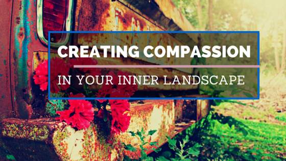 3 Keys To Creating an Inner Landscape of Compassion
