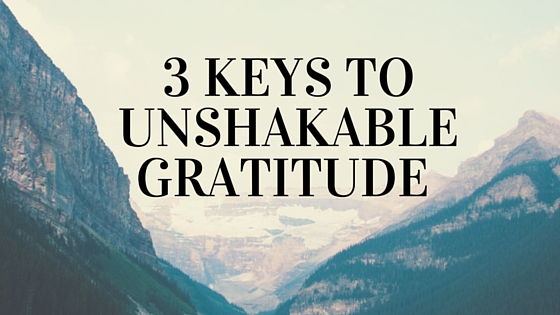 Gratitude Post 16: 3 Keys to Unshakable Gratitude