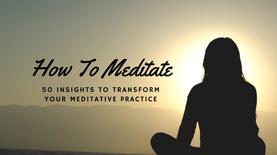 How To Meditate: 50 Insights To Transform Your Meditative Practice