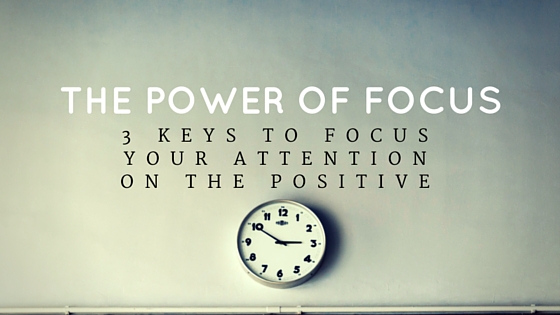 The Power of Focus: 3 Keys To Focus Your Attention On The Positive