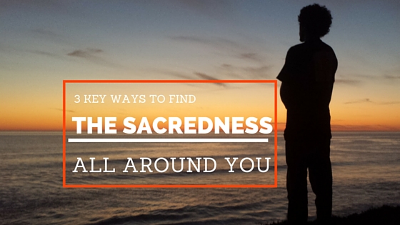 3 Keys To Finding The Sacredness All Around You
