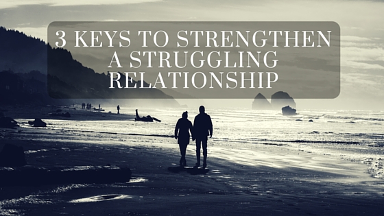 3 Keys to Strengthen A Struggling Relationship