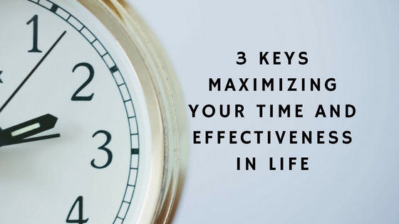 3 Keys To Maximizing Your Time and Effectiveness in Life