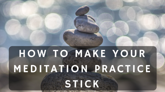How To Make Your Meditation Practice Stick