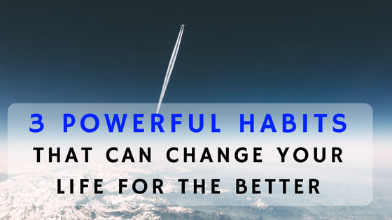 3 Powerful Habits That Can Change Your Life For The Better