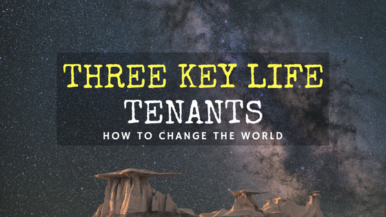 Three Key Life’s Tenants: How To Change The World