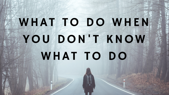 What To Do When You Don’t Know What To Do